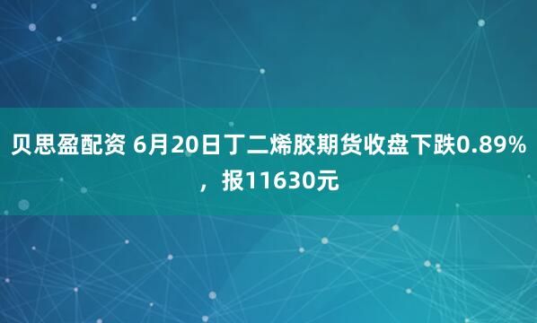 贝思盈配资 6月20日丁二烯胶期货收盘下跌0.89%，报11630元