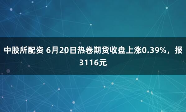 中股所配资 6月20日热卷期货收盘上涨0.39%，报3116元