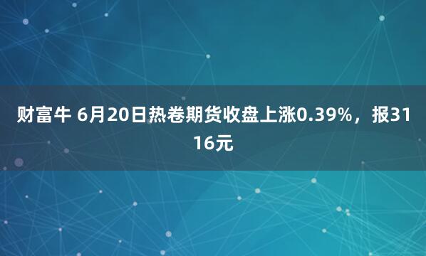 财富牛 6月20日热卷期货收盘上涨0.39%，报3116元