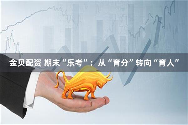 金贝配资 期末“乐考”：从“育分”转向“育人”