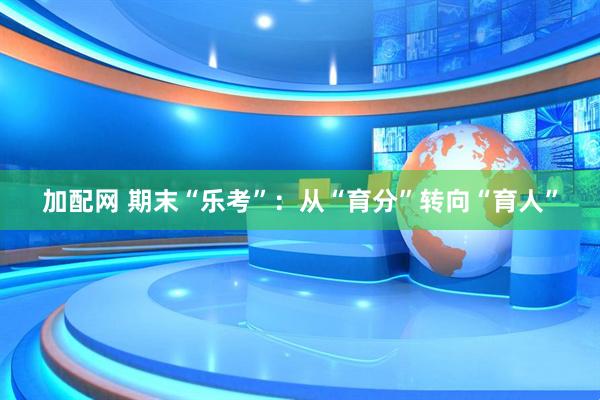 加配网 期末“乐考”：从“育分”转向“育人”