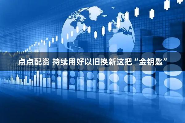 点点配资 持续用好以旧换新这把“金钥匙”