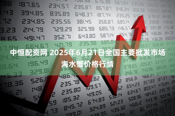 中恒配资网 2025年6月21日全国主要批发市场海水蟹价格行情