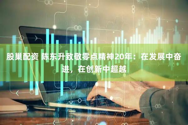 股巢配资 陈东升致敬零点精神20年：在发展中奋进，在创新中超越