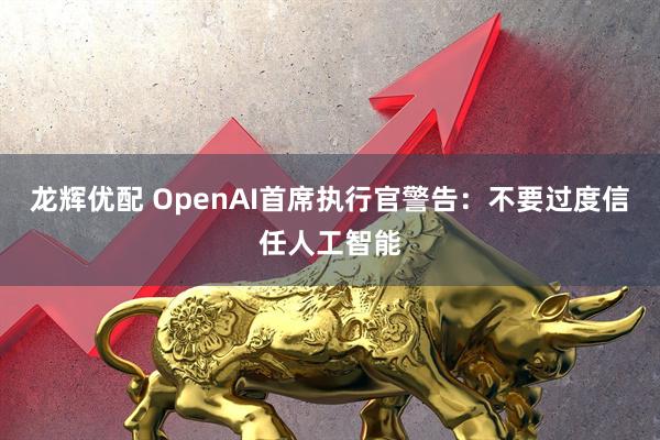 龙辉优配 OpenAI首席执行官警告：不要过度信任人工智能