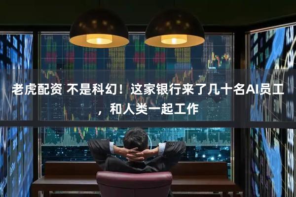 老虎配资 不是科幻！这家银行来了几十名AI员工，和人类一起工作