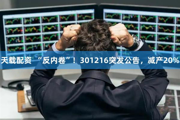 天载配资  “反内卷”！301216突发公告，减产20%