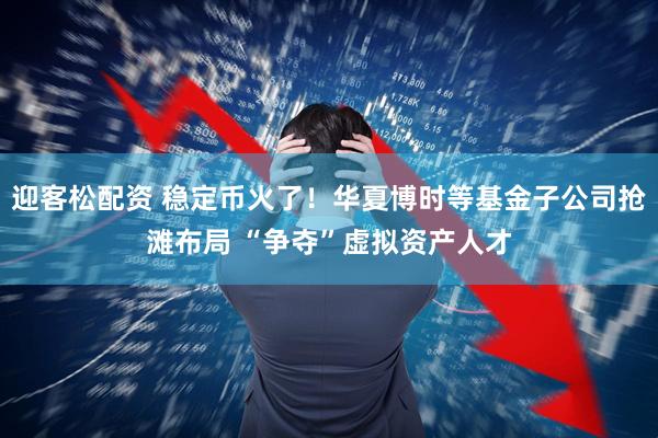迎客松配资 稳定币火了！华夏博时等基金子公司抢滩布局 “争夺”虚拟资产人才