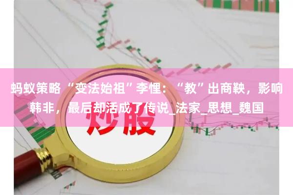 蚂蚁策略 “变法始祖”李悝：“教”出商鞅，影响韩非，最后却活成了传说_法家_思想_魏国