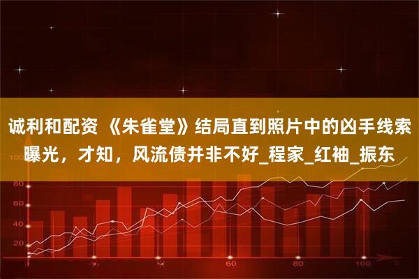 诚利和配资 《朱雀堂》结局直到照片中的凶手线索曝光，才知，风流债并非不好_程家_红袖_振东