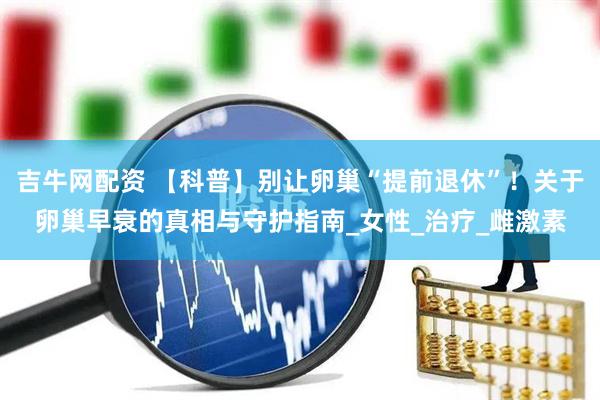 吉牛网配资 【科普】别让卵巢“提前退休”！关于卵巢早衰的真相与守护指南_女性_治疗_雌激素