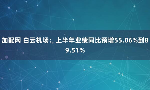 加配网 白云机场：上半年业绩同比预增55.06%到89.51%