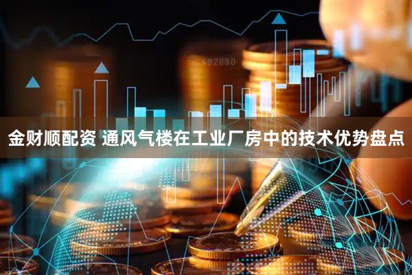金财顺配资 通风气楼在工业厂房中的技术优势盘点