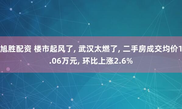旭胜配资 楼市起风了, 武汉太燃了, 二手房成交均价1.06万元, 环比上涨2.6%