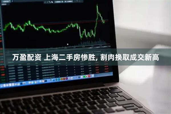 万盈配资 上海二手房惨胜, 割肉换取成交新高