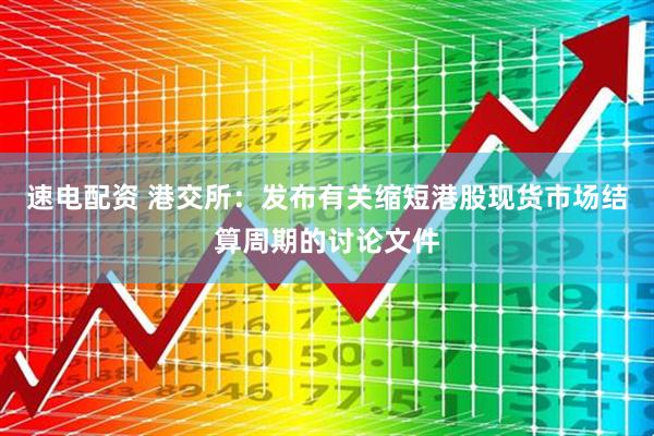 速电配资 港交所：发布有关缩短港股现货市场结算周期的讨论文件
