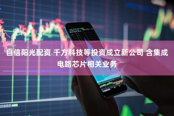 自信阳光配资 千方科技等投资成立新公司 含集成电路芯片相关业务