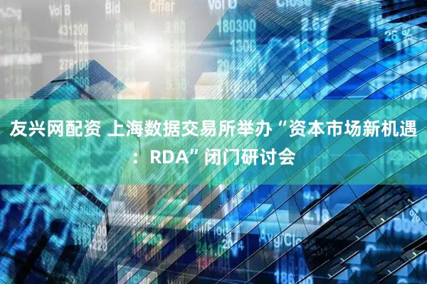 友兴网配资 上海数据交易所举办“资本市场新机遇：RDA”闭门研讨会