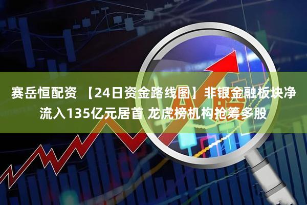 赛岳恒配资 【24日资金路线图】非银金融板块净流入135亿元居首 龙虎榜机构抢筹多股