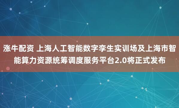 涨牛配资 上海人工智能数字孪生实训场及上海市智能算力资源统筹调度服务平台2.0将正式发布