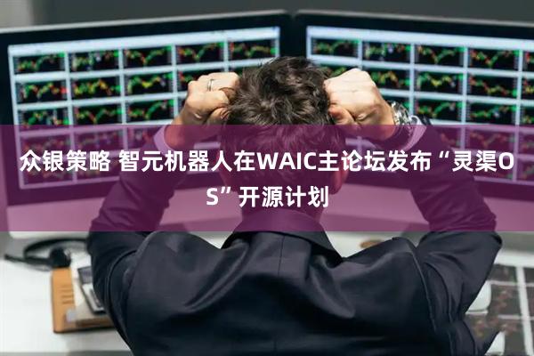众银策略 智元机器人在WAIC主论坛发布“灵渠OS”开源计划