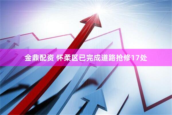 金鼎配资 怀柔区已完成道路抢修17处