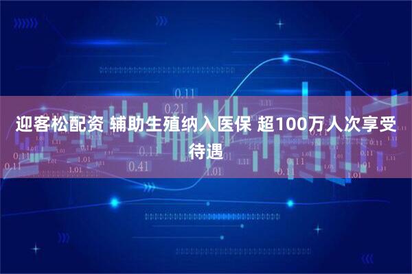 迎客松配资 辅助生殖纳入医保 超100万人次享受待遇
