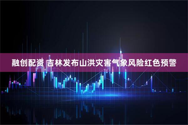 融创配资 吉林发布山洪灾害气象风险红色预警