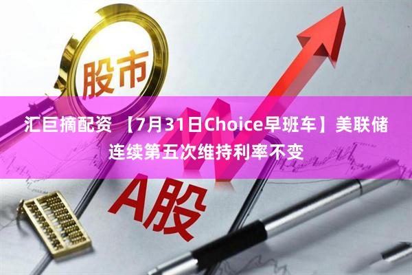 汇巨摘配资 【7月31日Choice早班车】美联储连续第五次维持利率不变