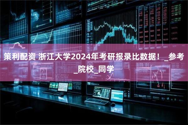 策利配资 浙江大学2024年考研报录比数据！_参考_院校_同学
