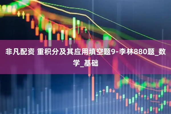 非凡配资 重积分及其应用填空题9-李林880题_数学_基础