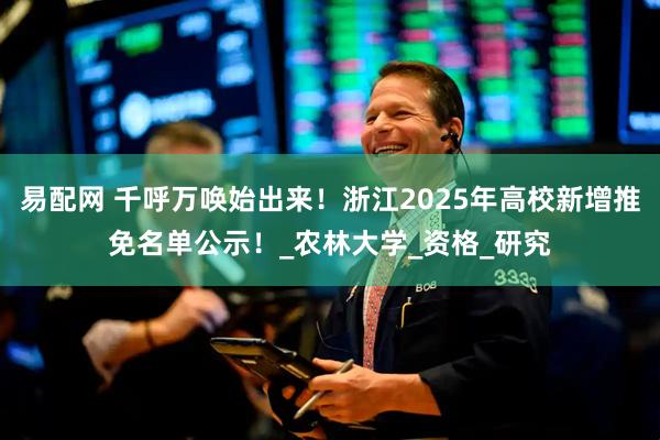 易配网 千呼万唤始出来！浙江2025年高校新增推免名单公示！_农林大学_资格_研究