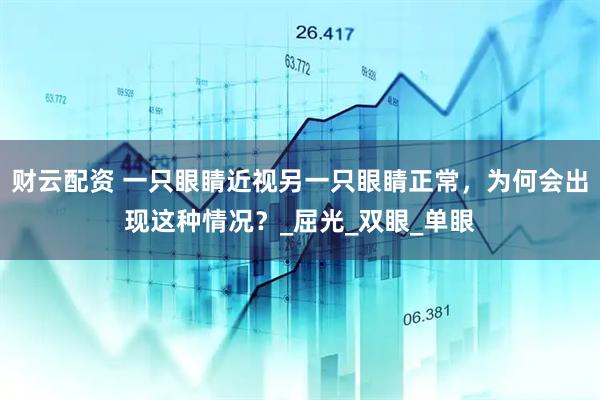 财云配资 一只眼睛近视另一只眼睛正常，为何会出现这种情况？_屈光_双眼_单眼