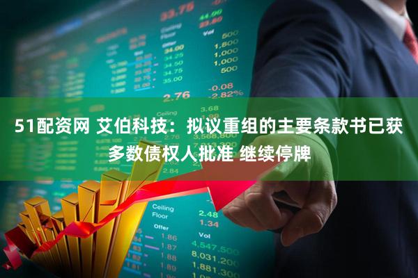 51配资网 艾伯科技：拟议重组的主要条款书已获多数债权人批准 继续停牌