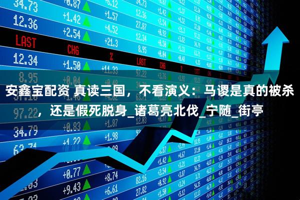 安鑫宝配资 真读三国，不看演义：马谡是真的被杀，还是假死脱身_诸葛亮北伐_宁随_街亭