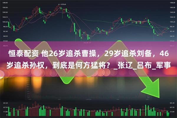 恒泰配资 他26岁追杀曹操，29岁追杀刘备，46岁追杀孙权，到底是何方猛将？_张辽_吕布_军事